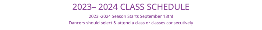 2023– 2024 CLASS SCHEDULE 2023 -2024 Season Starts September 18th! Dancers should select & attend a class or classes consecutively