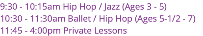 9:30 - 10:15am Hip Hop / Jazz (Ages 3 - 5) 10:30 - 11:30am Ballet / Hip Hop (Ages 5-1/2 - 7) 11:45 - 4:00pm Private Lessons